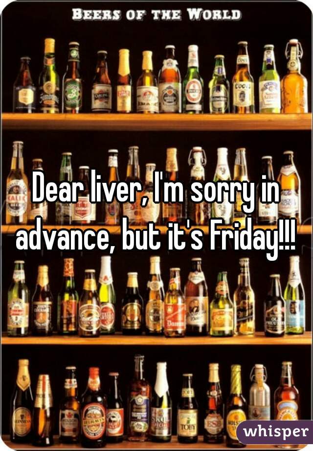 Dear liver, I'm sorry in advance, but it's Friday!!! 