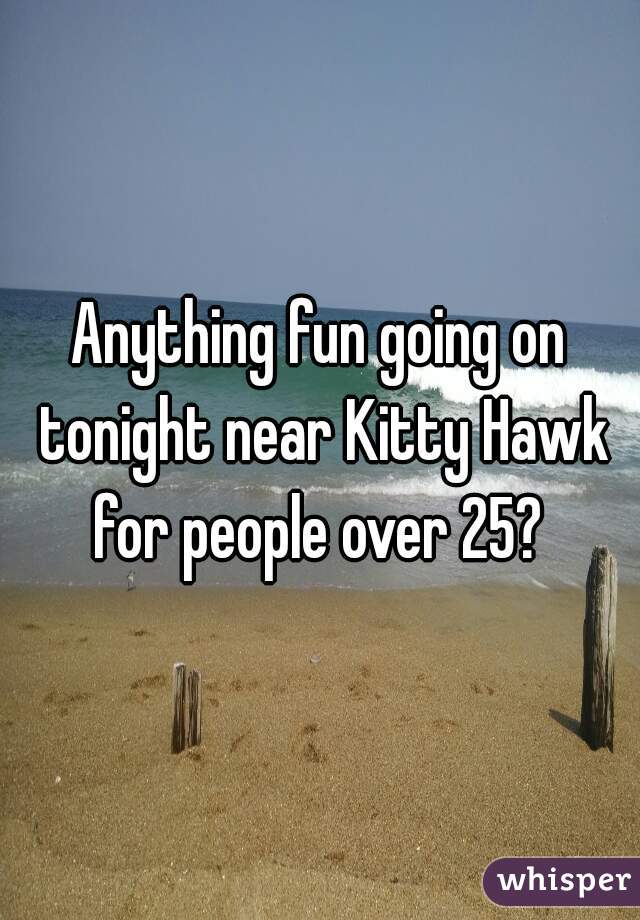 Anything fun going on tonight near Kitty Hawk for people over 25? 