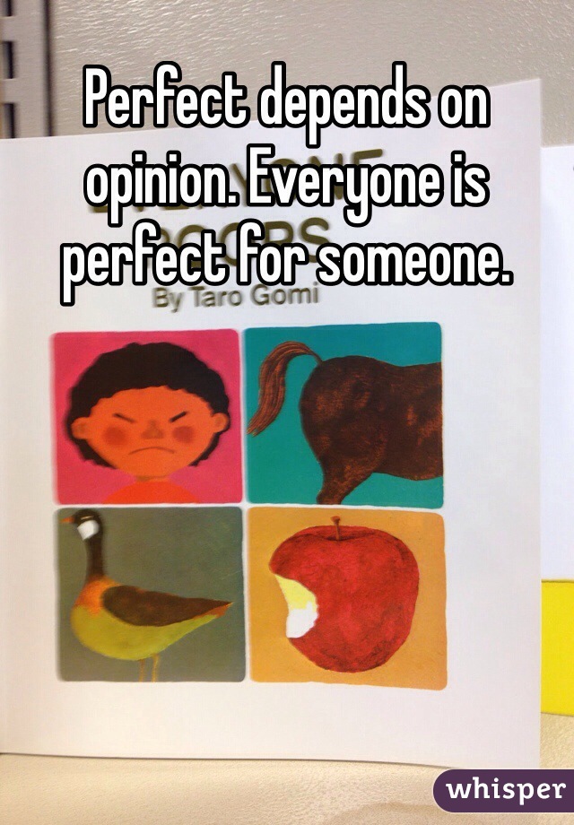 Perfect depends on opinion. Everyone is perfect for someone. 