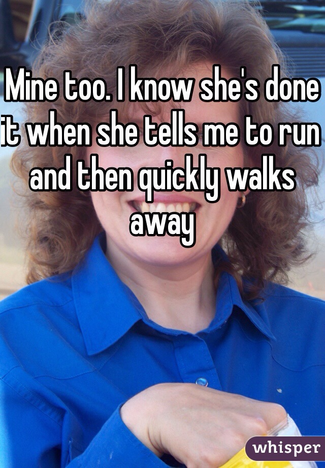 Mine too. I know she's done it when she tells me to run and then quickly walks away