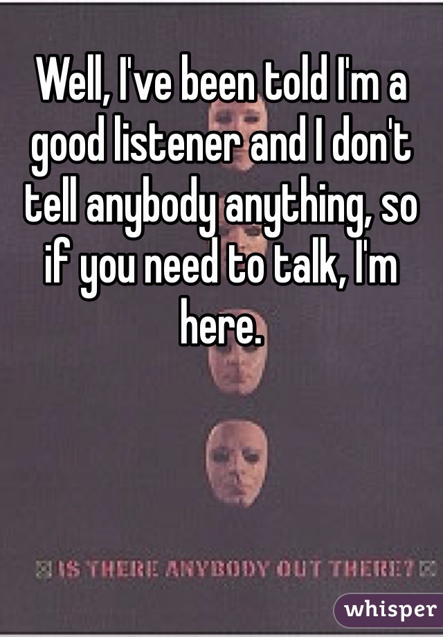Well, I've been told I'm a good listener and I don't tell anybody anything, so if you need to talk, I'm here.