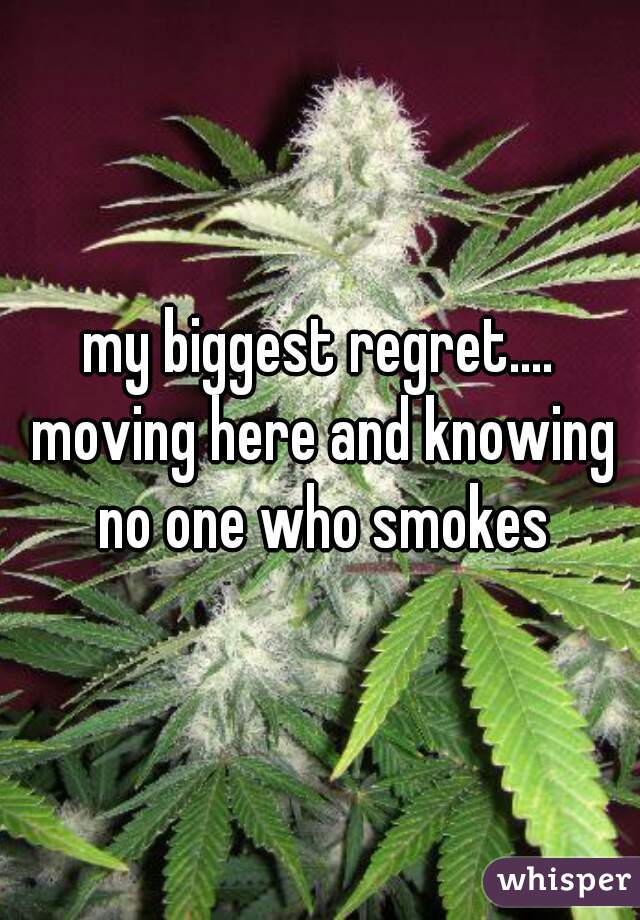 my biggest regret.... moving here and knowing no one who smokes