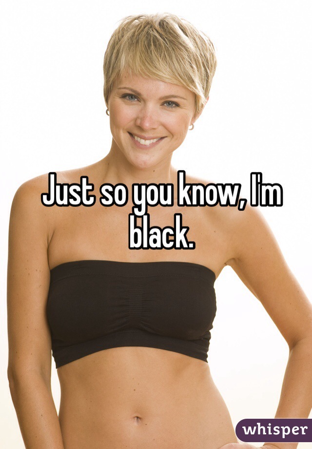 Just so you know, I'm black. 