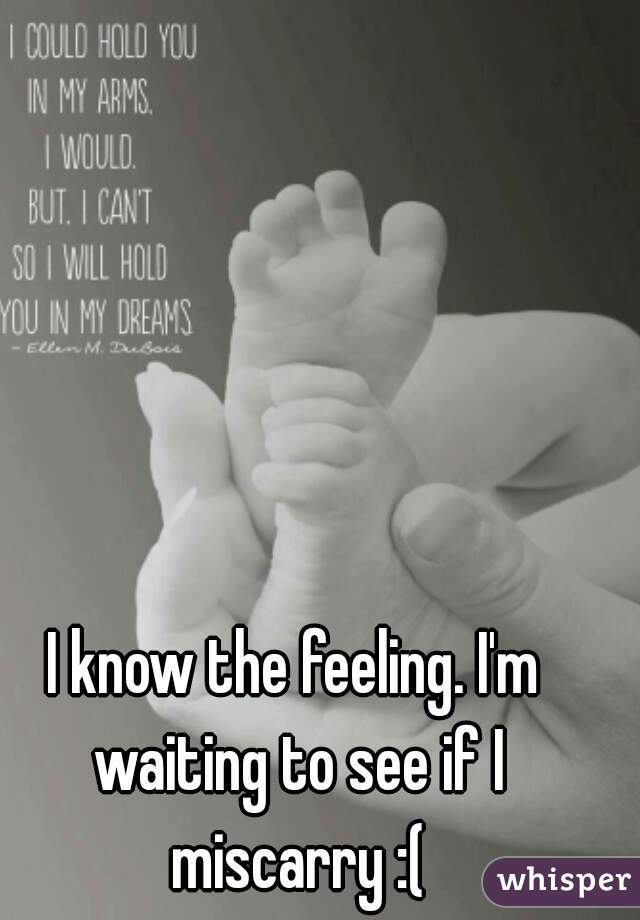 I know the feeling. I'm waiting to see if I miscarry :(
