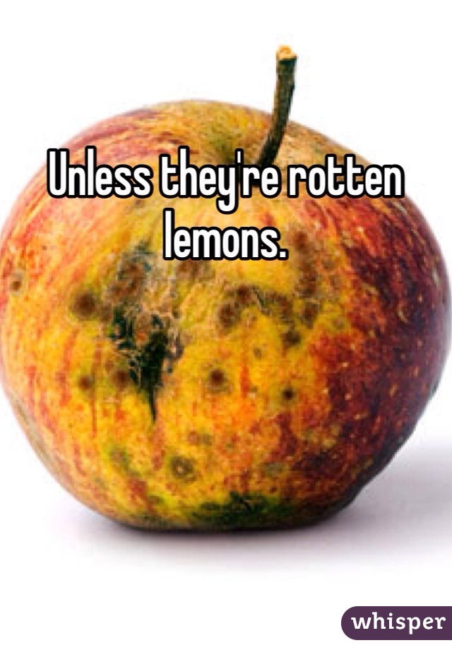 Unless they're rotten lemons.