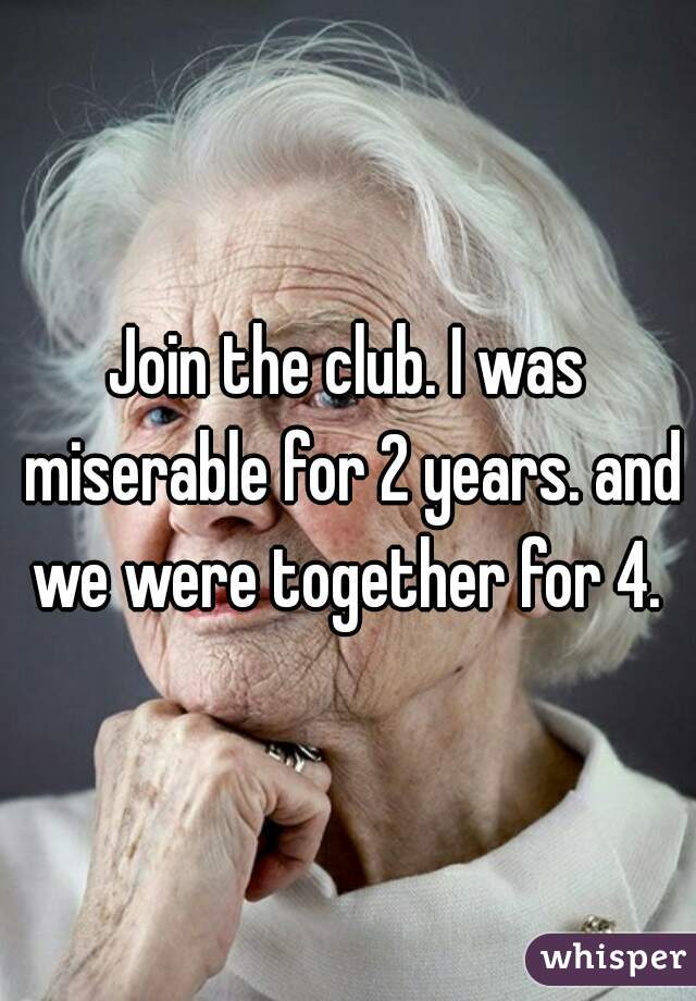Join the club. I was miserable for 2 years. and we were together for 4. 
