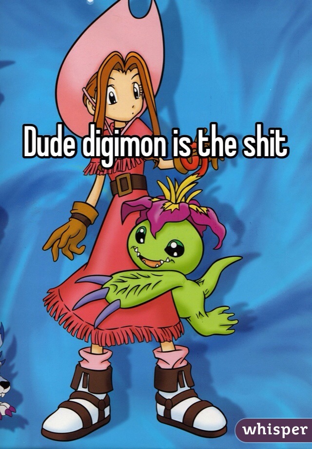 Dude digimon is the shit