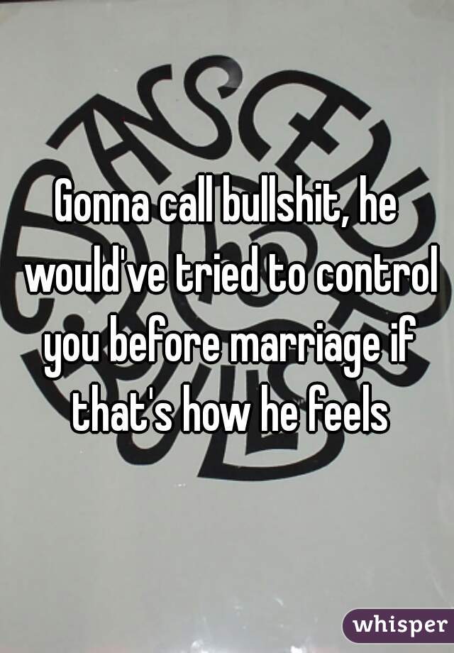 Gonna call bullshit, he would've tried to control you before marriage if that's how he feels