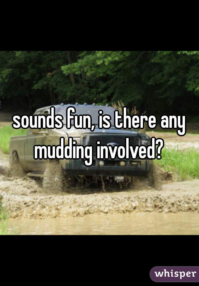 sounds fun, is there any mudding involved? 