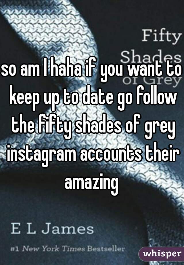 so am I haha if you want to keep up to date go follow the fifty shades of grey instagram accounts their amazing 