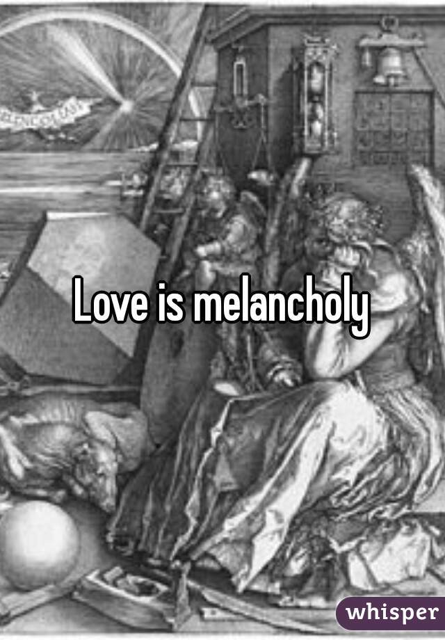 Love is melancholy