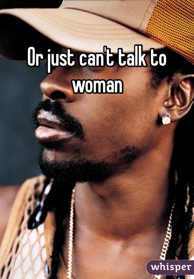 Or just can't talk to woman 