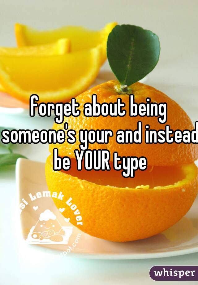 forget about being someone's your and instead be YOUR type