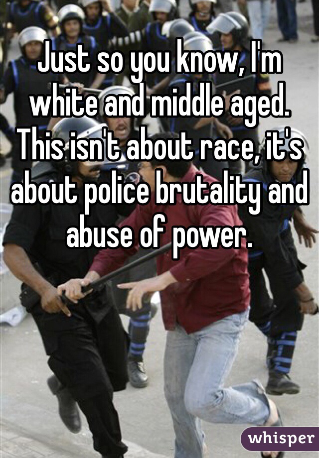 Just so you know, I'm white and middle aged. This isn't about race, it's about police brutality and abuse of power. 