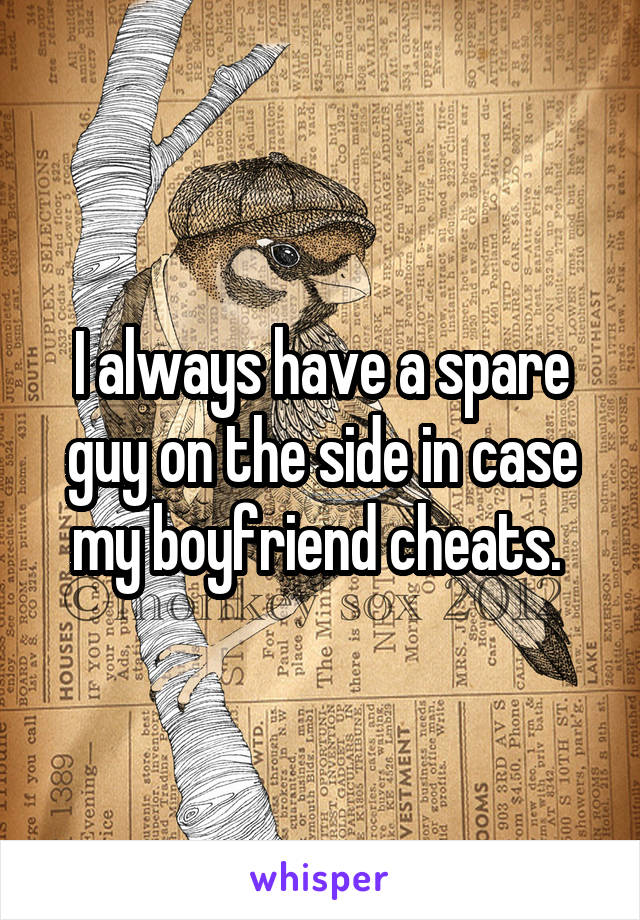 I always have a spare guy on the side in case my boyfriend cheats. 