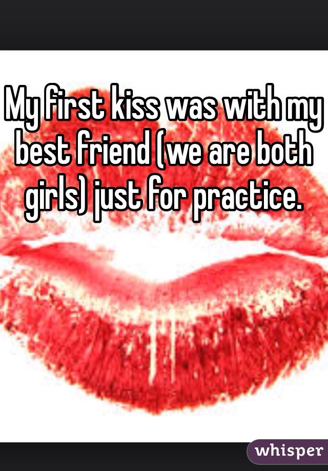 My first kiss was with my best friend (we are both girls) just for practice.