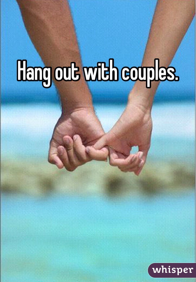 Hang out with couples. 