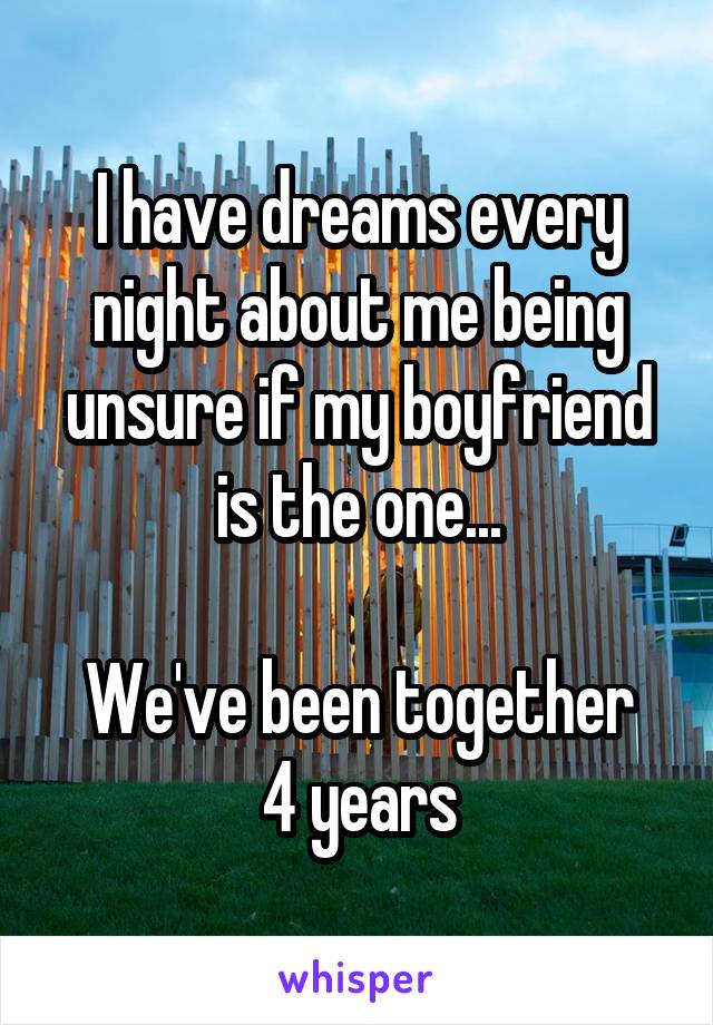 I have dreams every night about me being unsure if my boyfriend is the one...

We've been together 4 years