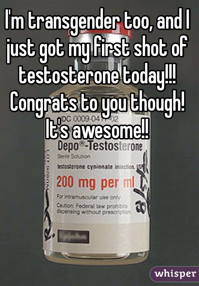 I'm transgender too, and I just got my first shot of testosterone today!!! Congrats to you though! It's awesome!! 
