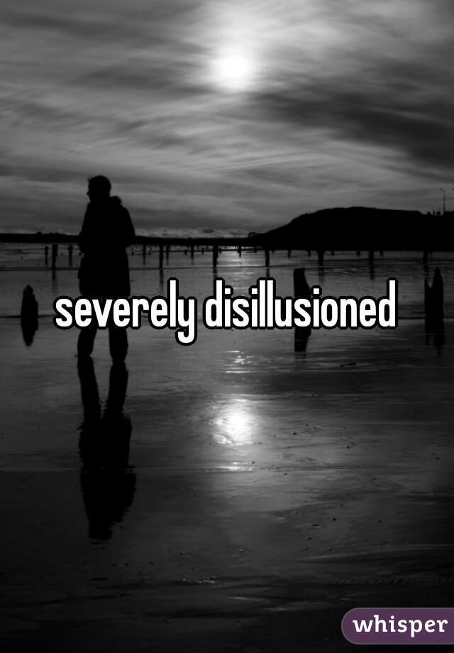 severely disillusioned