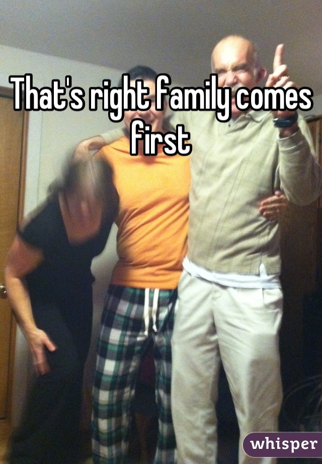 That's right family comes first