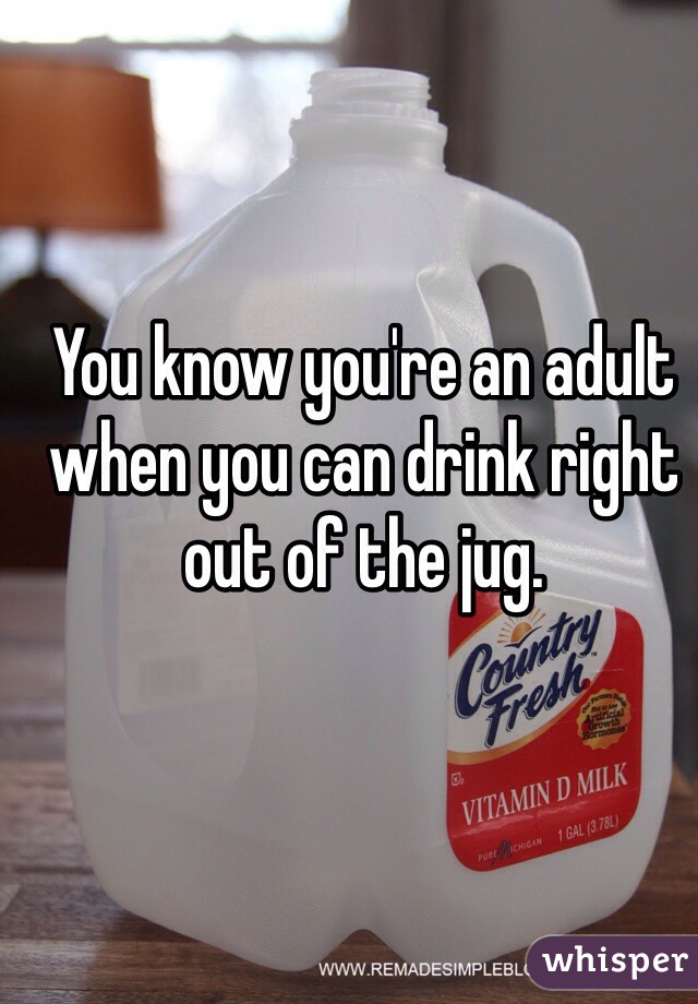 You know you're an adult when you can drink right out of the jug.