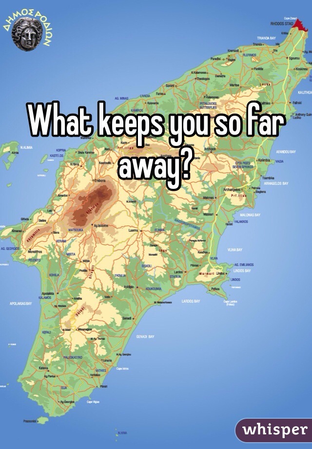 What keeps you so far away? 