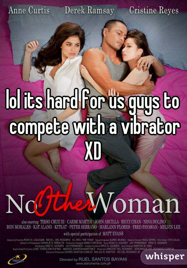 lol its hard for us guys to compete with a vibrator XD 