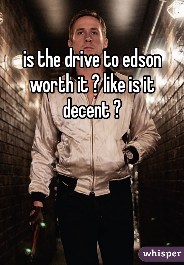 is the drive to edson worth it ? like is it decent ?