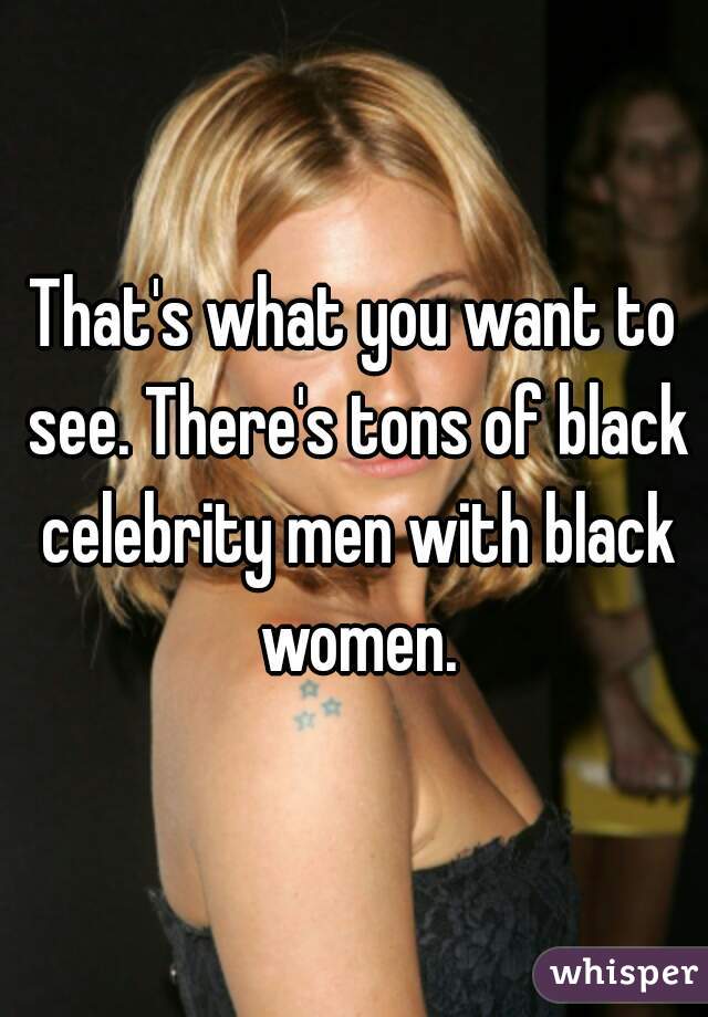 That's what you want to see. There's tons of black celebrity men with black women.