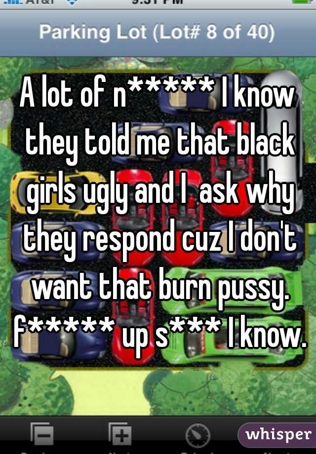 A lot of n***** I know they told me that black girls ugly and I  ask why they respond cuz I don't want that burn pussy. f***** up s*** I know.