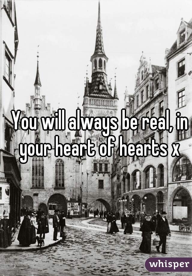 You will always be real, in your heart of hearts x 