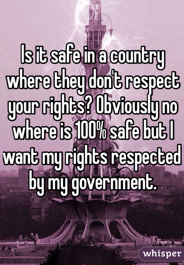 Is it safe in a country where they don't respect your rights? Obviously no where is 100% safe but I want my rights respected by my government. 