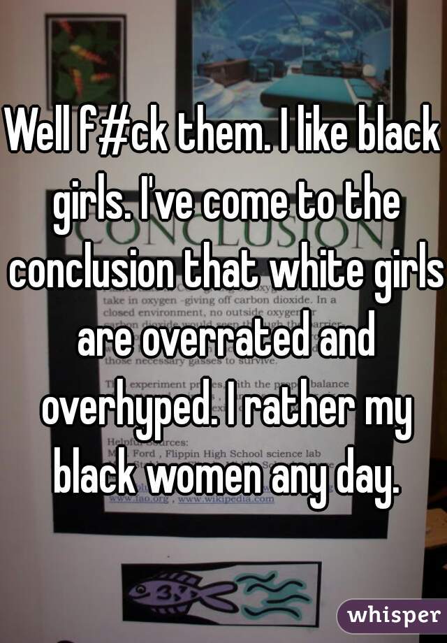 Well f#ck them. I like black girls. I've come to the conclusion that white girls are overrated and overhyped. I rather my black women any day.