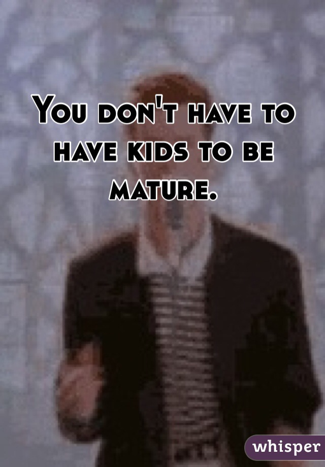 You don't have to have kids to be mature.