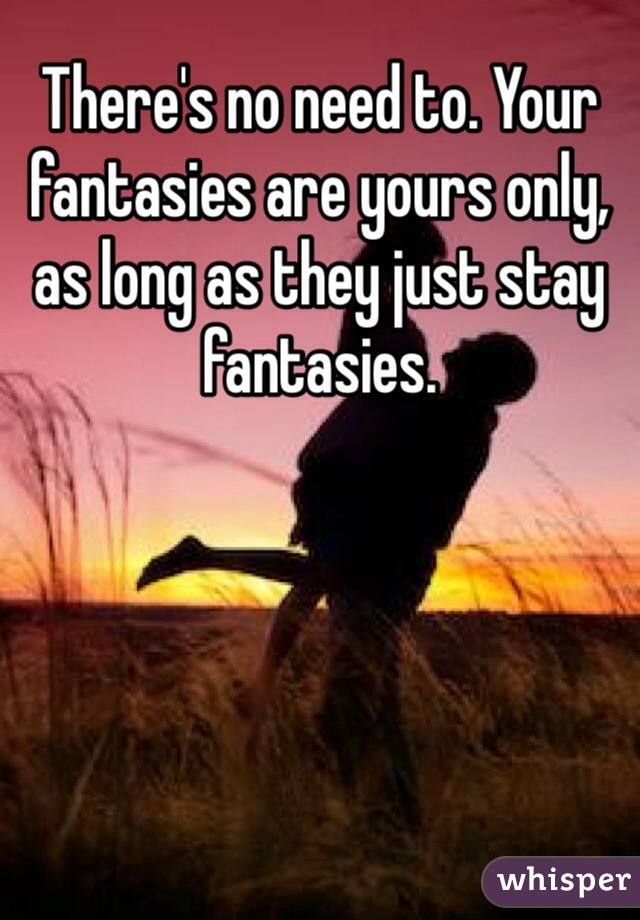 There's no need to. Your fantasies are yours only, as long as they just stay fantasies.