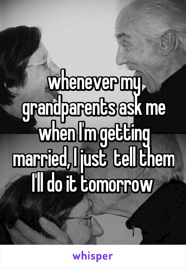 whenever my grandparents ask me when I'm getting married, I just  tell them I'll do it tomorrow 