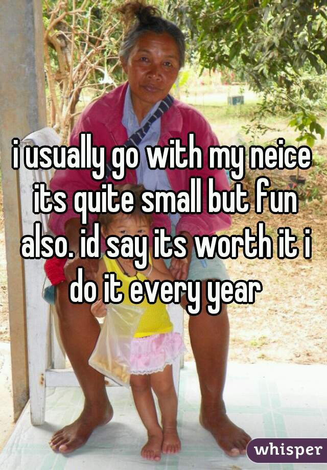 i usually go with my neice its quite small but fun also. id say its worth it i do it every year