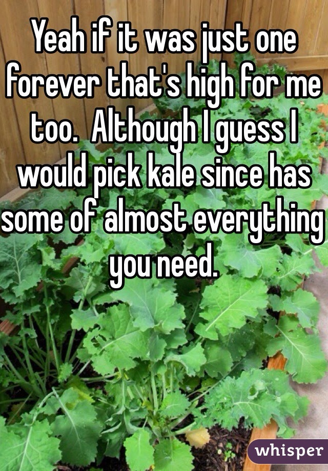 Yeah if it was just one forever that's high for me too.  Although I guess I would pick kale since has some of almost everything you need. 