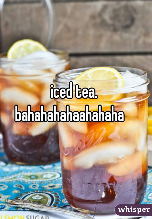 iced tea. 
bahahahahaahahaha    