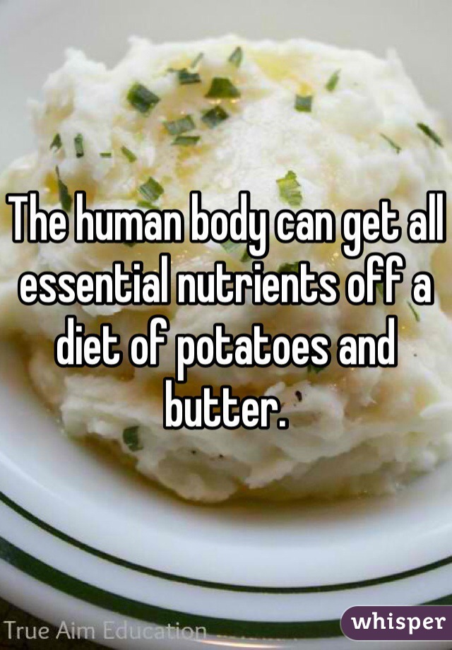 The human body can get all essential nutrients off a diet of potatoes and butter.