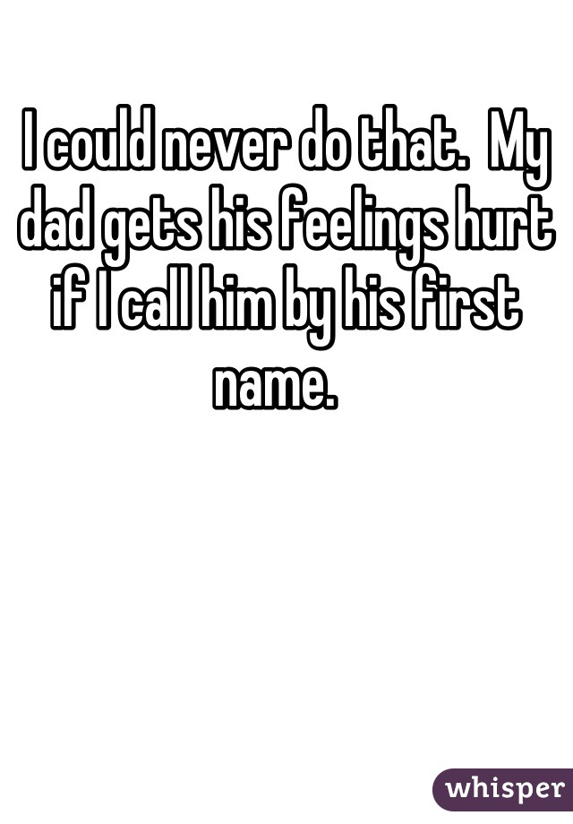 I could never do that.  My dad gets his feelings hurt if I call him by his first name.  