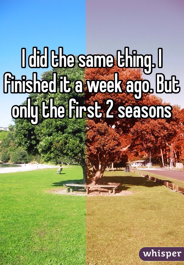 I did the same thing. I finished it a week ago. But only the first 2 seasons