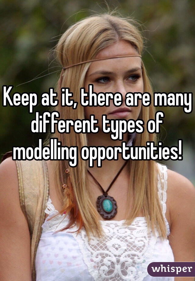Keep at it, there are many different types of modelling opportunities! 
