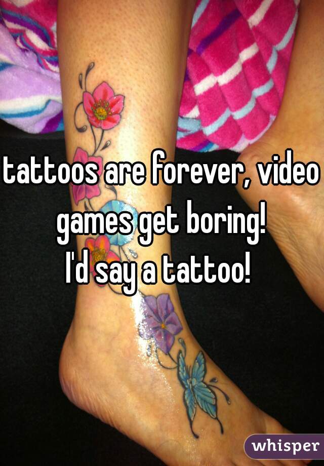 tattoos are forever, video games get boring! 

I'd say a tattoo! 