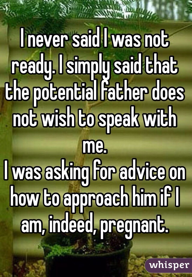 I never said I was not ready. I simply said that the potential father does not wish to speak with me. 
I was asking for advice on how to approach him if I am, indeed, pregnant. 
