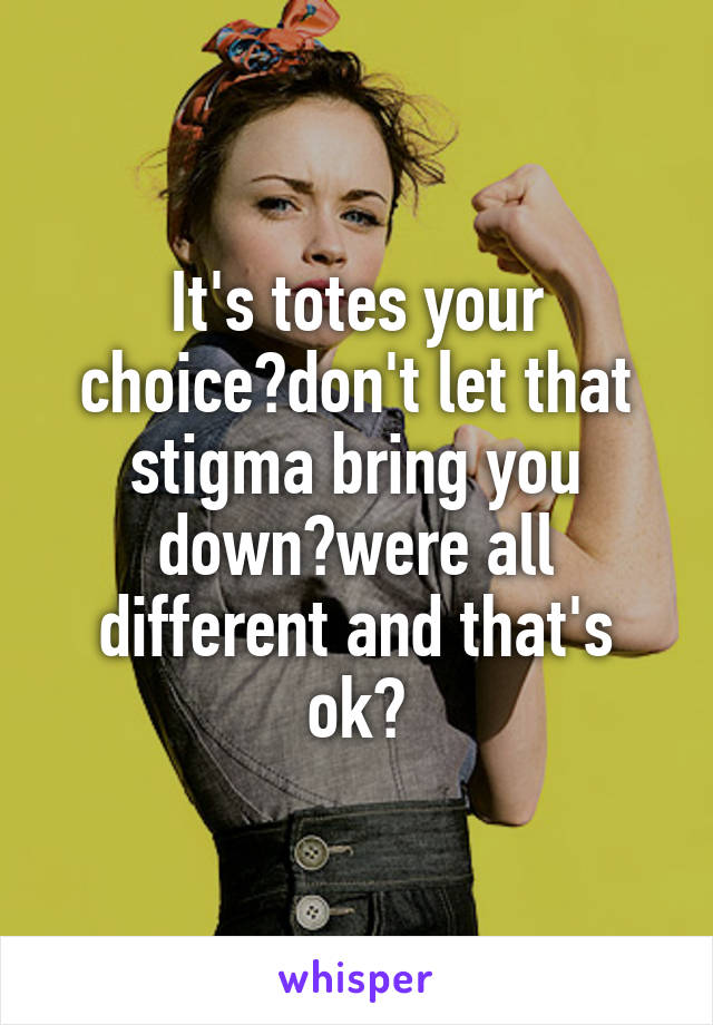 It's totes your choice💪don't let that stigma bring you down🙌were all different and that's ok👍
