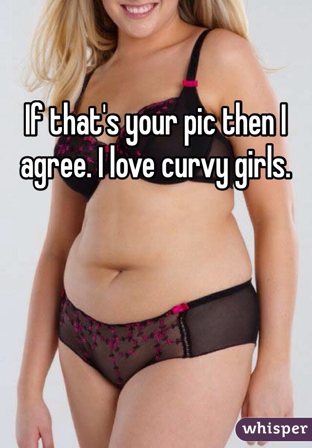 If that's your pic then I agree. I love curvy girls. 