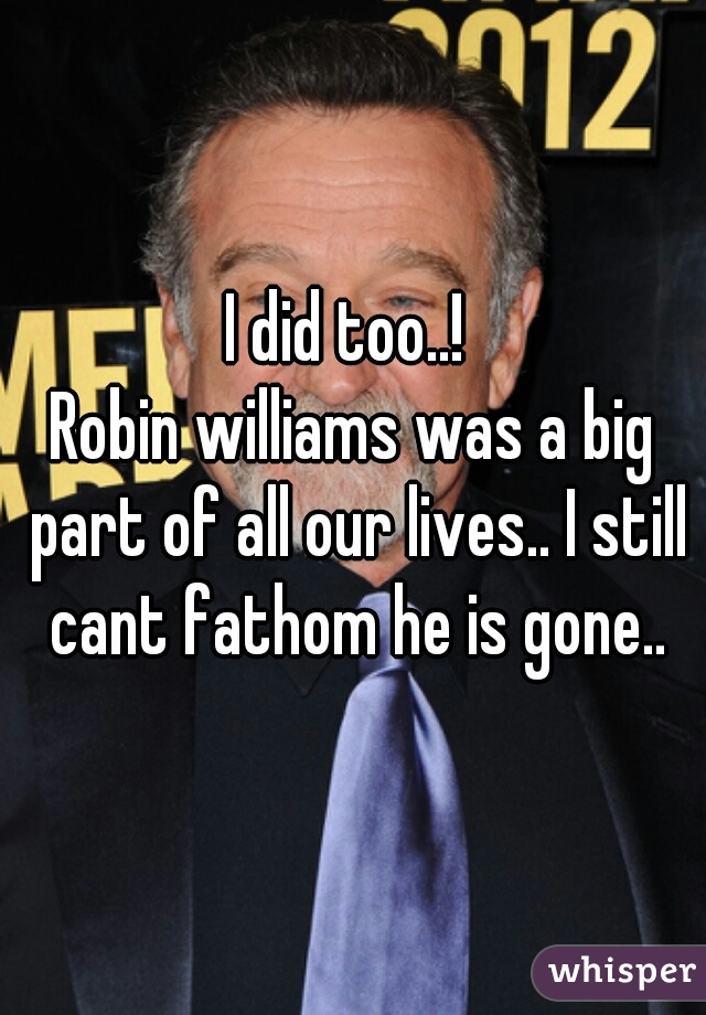 I did too..! 
Robin williams was a big part of all our lives.. I still cant fathom he is gone..