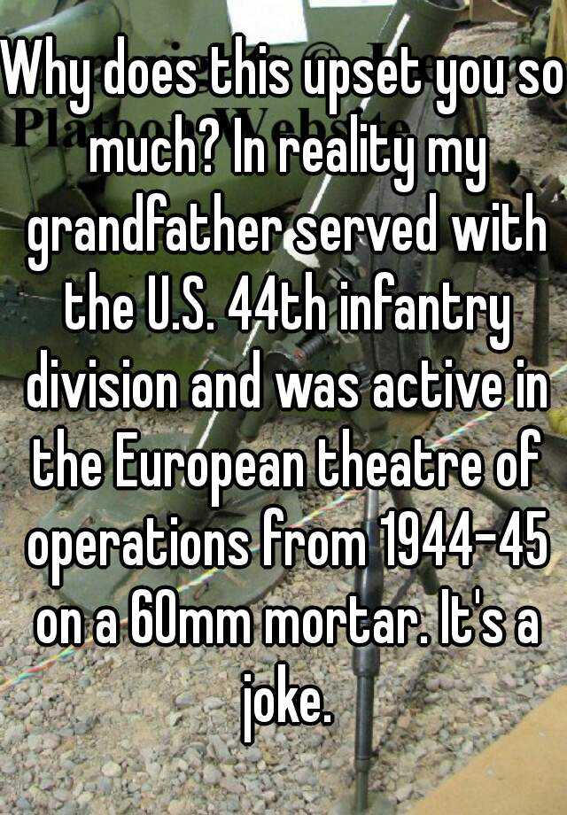 Why does this upset you so much? In reality my grandfather served with ...